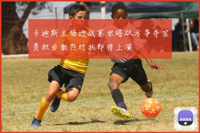 卡迪斯主场迎战塞尔塔双方争夺宝贵积分激烈对抗即将上演