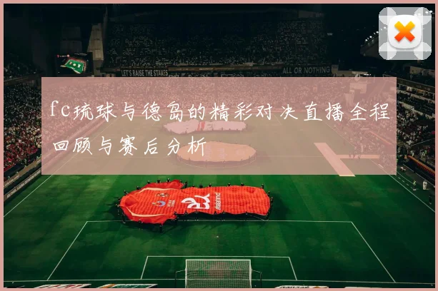 fc琉球与德岛的精彩对决直播全程回顾与赛后分析