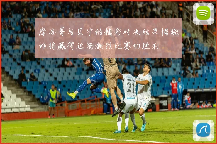 摩洛哥与贝宁的精彩对决结果揭晓谁将赢得这场激烈比赛的胜利