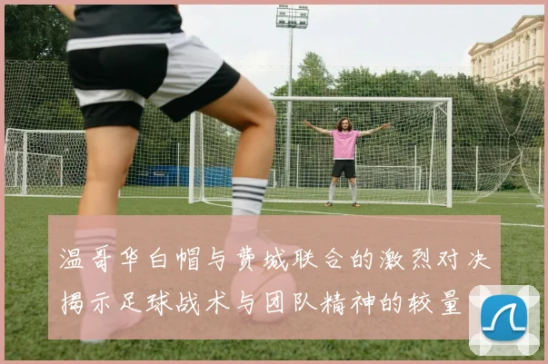 温哥华白帽与费城联合的激烈对决揭示足球战术与团队精神的较量