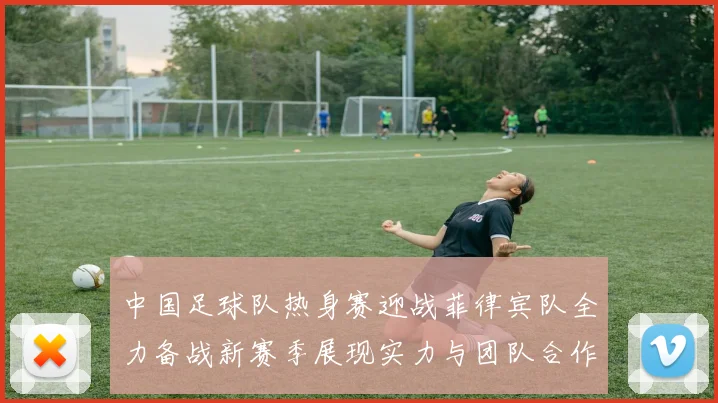 中国足球队热身赛迎战菲律宾队全力备战新赛季展现实力与团队合作