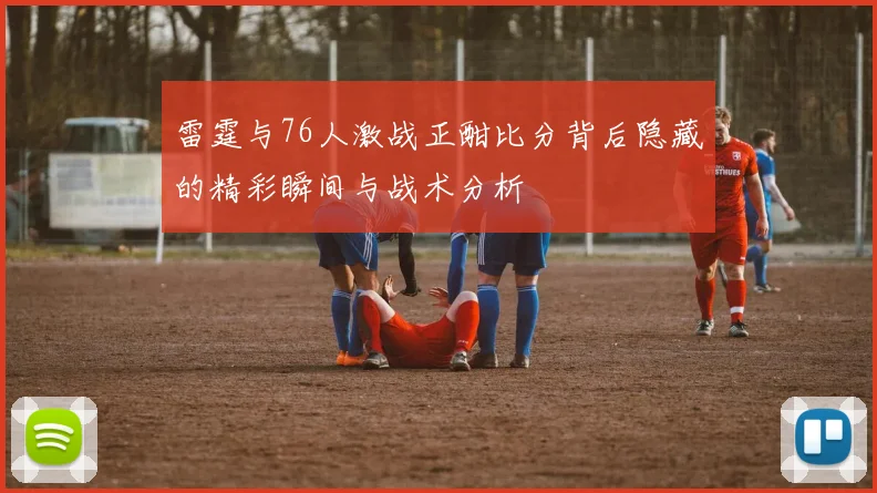 雷霆与76人激战正酣比分背后隐藏的精彩瞬间与战术分析