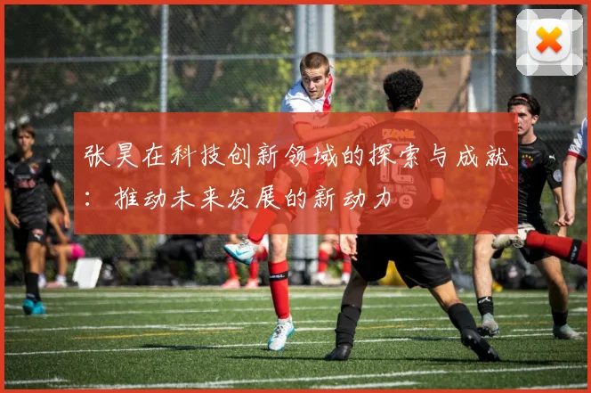 张昊在科技创新领域的探索与成就：推动未来发展的新动力
