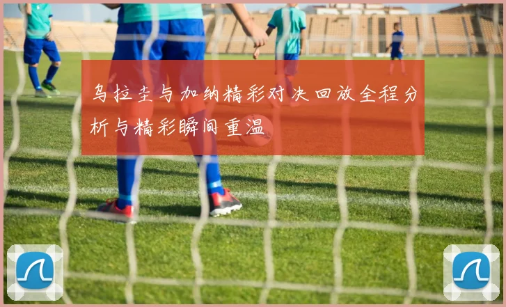 乌拉圭与加纳精彩对决回放全程分析与精彩瞬间重温