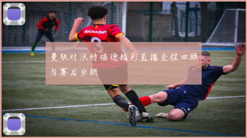 曼联对沃特福德精彩直播全程回顾与赛后分析