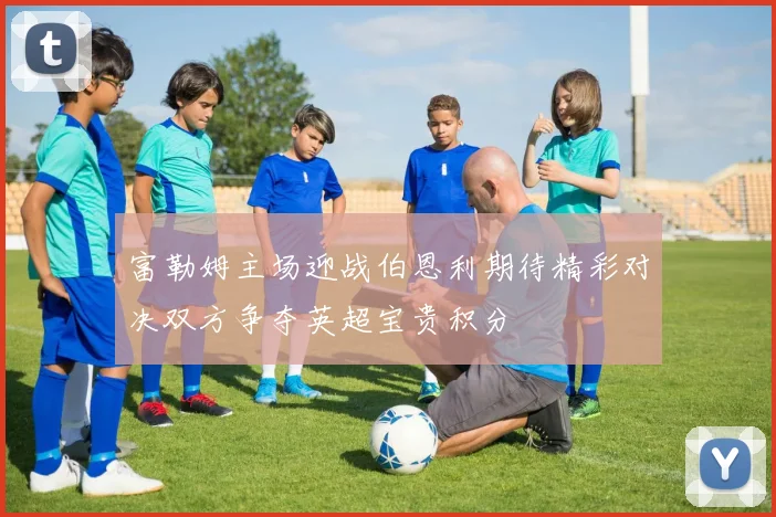 富勒姆主场迎战伯恩利期待精彩对决双方争夺英超宝贵积分