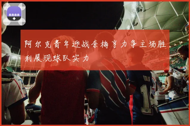 阿尔克青年迎战奈梅亨力争主场胜利展现球队实力