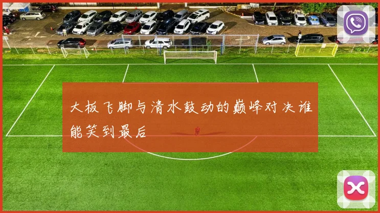 大板飞脚与清水鼓动的巅峰对决谁能笑到最后