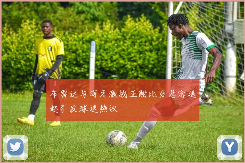 布雷达与海牙激战正酣比分悬念迭起引发球迷热议