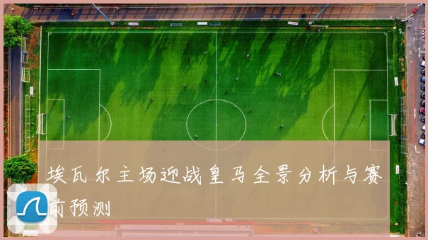 埃瓦尔主场迎战皇马全景分析与赛前预测