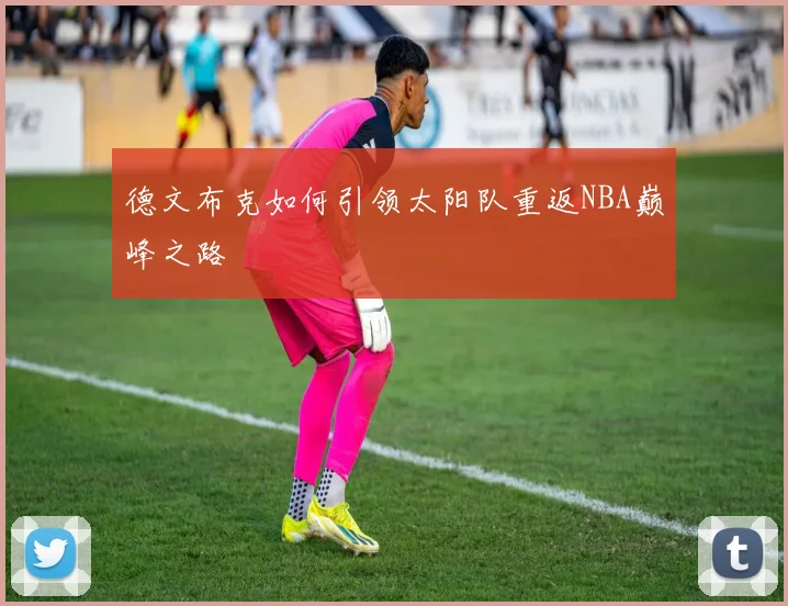 德文布克如何引领太阳队重返NBA巅峰之路