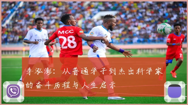 李泓澎：从普通学子到杰出科学家的奋斗历程与人生启示