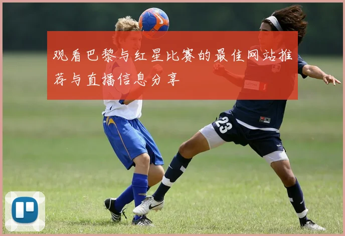 观看巴黎与红星比赛的最佳网站推荐与直播信息分享