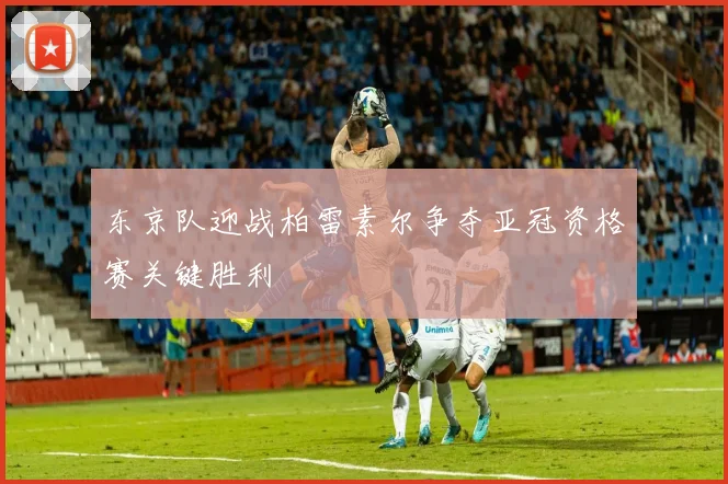 东京队迎战柏雷素尔争夺亚冠资格赛关键胜利